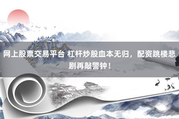 网上股票交易平台 杠杆炒股血本无归，配资跳楼悲剧再敲警钟！