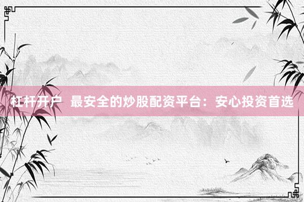杠杆开户  最安全的炒股配资平台：安心投资首选