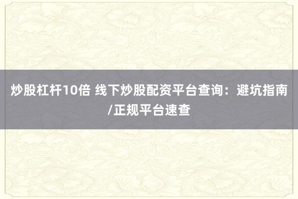 炒股杠杆10倍 线下炒股配资平台查询：避坑指南/正规平台速查