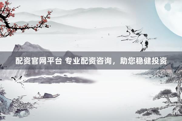 配资官网平台 专业配资咨询，助您稳健投资