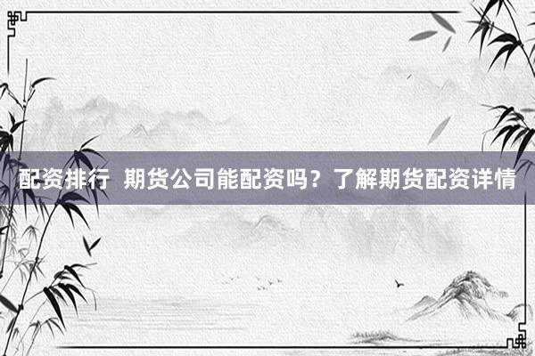 配资排行  期货公司能配资吗？了解期货配资详情