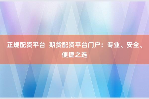 正规配资平台  期货配资平台门户：专业、安全、便捷之选
