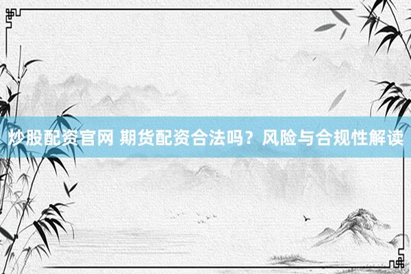 炒股配资官网 期货配资合法吗？风险与合规性解读
