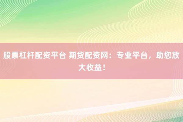 股票杠杆配资平台 期货配资网：专业平台，助您放大收益！