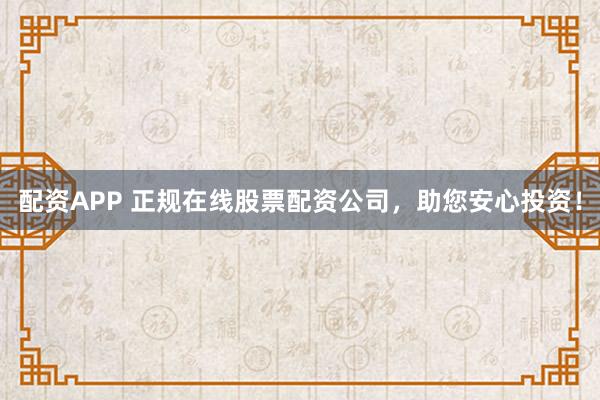 配资APP 正规在线股票配资公司，助您安心投资！