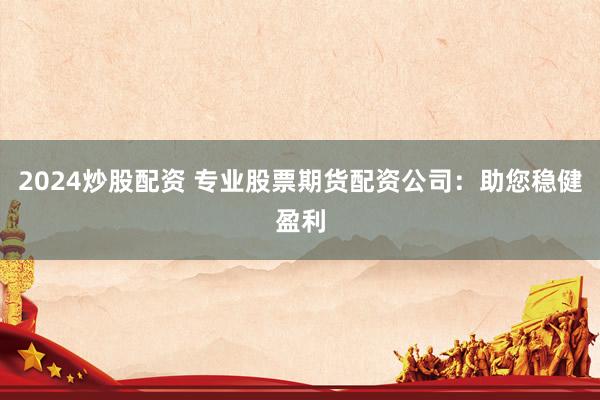 2024炒股配资 专业股票期货配资公司：助您稳健盈利