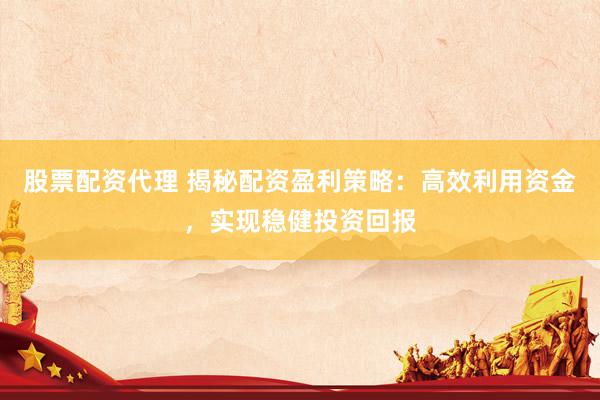 股票配资代理 揭秘配资盈利策略：高效利用资金，实现稳健投资回报