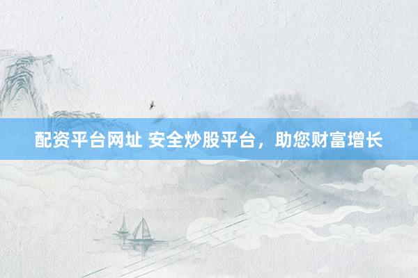 配资平台网址 安全炒股平台，助您财富增长