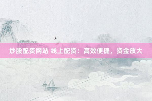 炒股配资网站 线上配资：高效便捷，资金放大