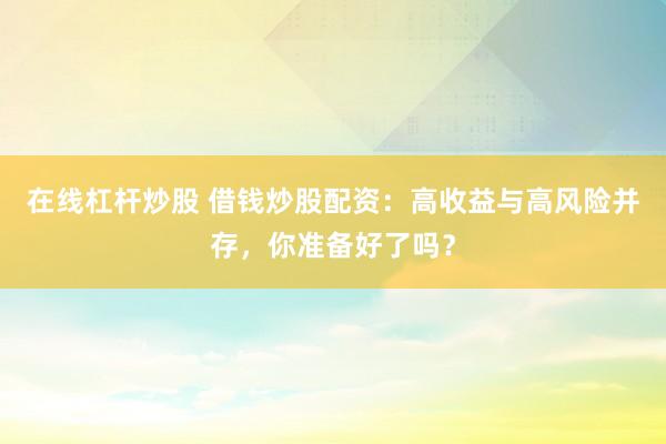 在线杠杆炒股 借钱炒股配资：高收益与高风险并存，你准备好了吗？