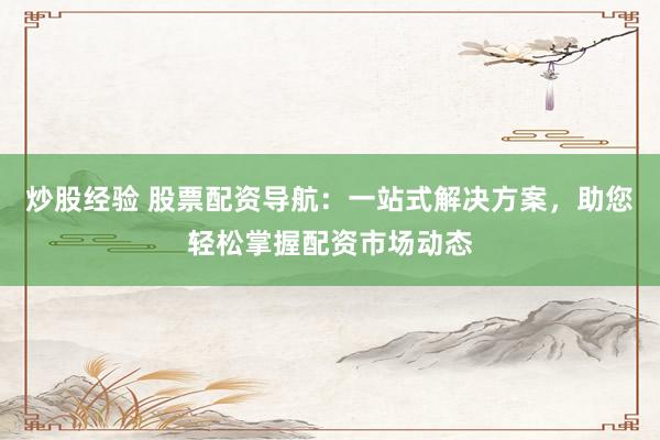 炒股经验 股票配资导航：一站式解决方案，助您轻松掌握配资市场动态