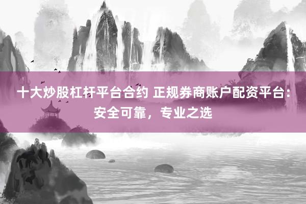 十大炒股杠杆平台合约 正规券商账户配资平台：安全可靠，专业之选