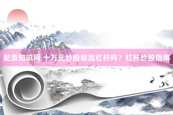 配资知识网 十万元炒股能加杠杆吗？杠杆炒股指南