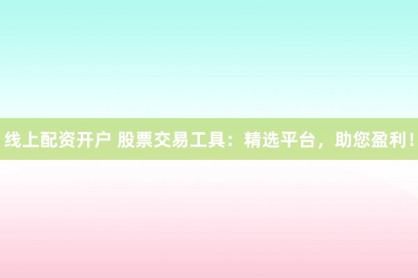 线上配资开户 股票交易工具：精选平台，助您盈利！