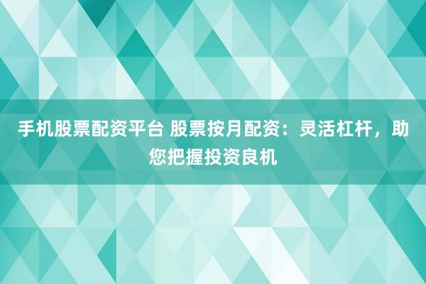 手机股票配资平台 股票按月配资：灵活杠杆，助您把握投资良机