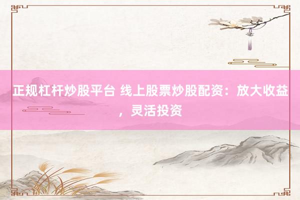 正规杠杆炒股平台 线上股票炒股配资：放大收益，灵活投资
