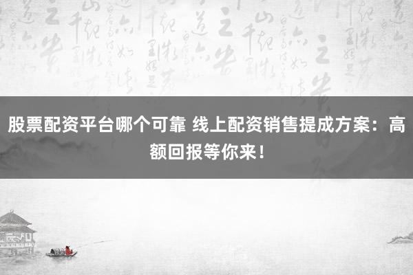 股票配资平台哪个可靠 线上配资销售提成方案：高额回报等你来！