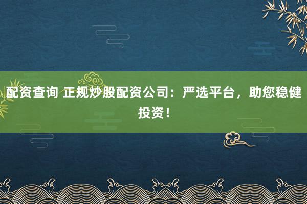 配资查询 正规炒股配资公司：严选平台，助您稳健投资！