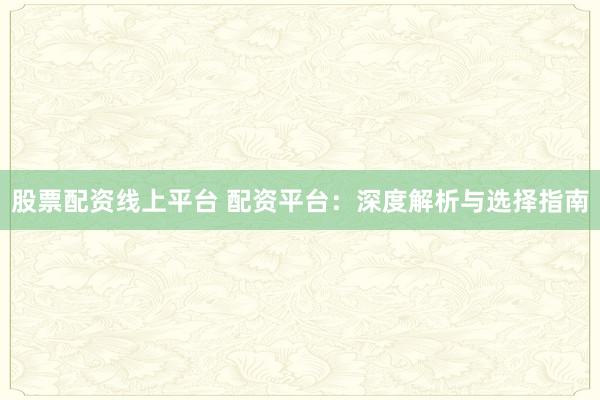 股票配资线上平台 配资平台：深度解析与选择指南