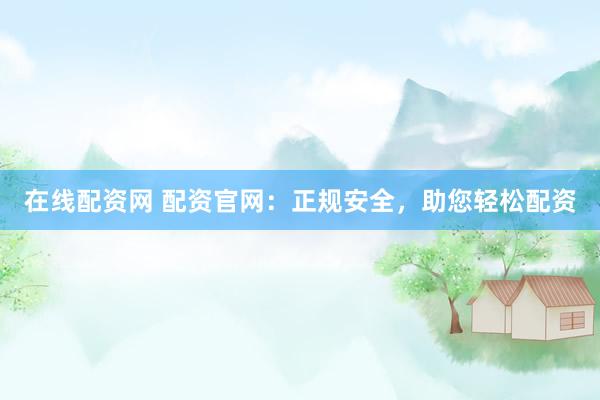 在线配资网 配资官网：正规安全，助您轻松配资