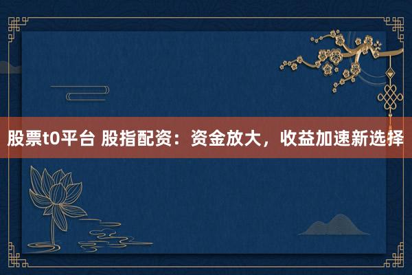 股票t0平台 股指配资：资金放大，收益加速新选择