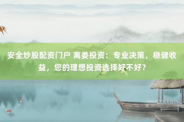 安全炒股配资门户 离娄投资：专业决策，稳健收益，您的理想投资选择好不好？