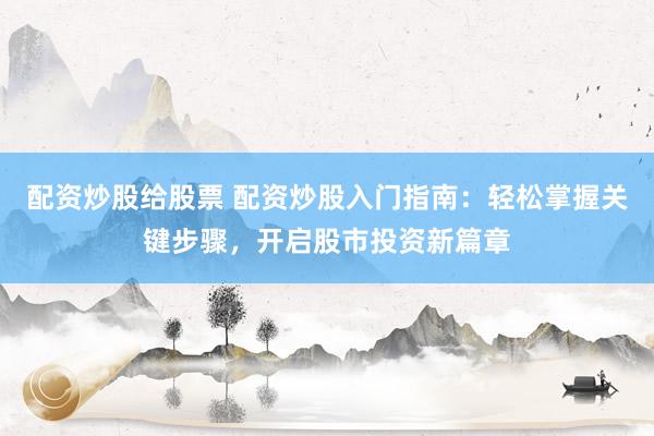 配资炒股给股票 配资炒股入门指南：轻松掌握关键步骤，开启股市投资新篇章
