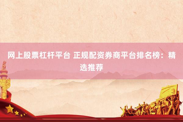 网上股票杠杆平台 正规配资券商平台排名榜：精选推荐