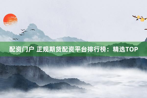 配资门户 正规期货配资平台排行榜：精选TOP