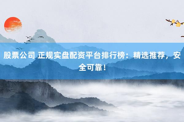 股票公司 正规实盘配资平台排行榜：精选推荐，安全可靠！