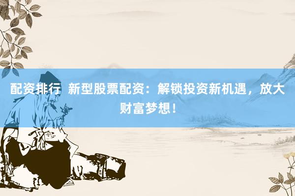 配资排行  新型股票配资：解锁投资新机遇，放大财富梦想！