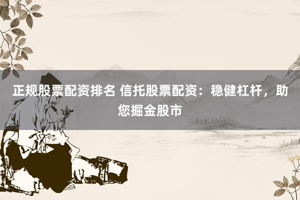 正规股票配资排名 信托股票配资：稳健杠杆，助您掘金股市