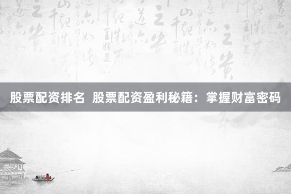 股票配资排名  股票配资盈利秘籍：掌握财富密码
