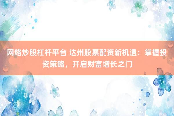 网络炒股杠杆平台 达州股票配资新机遇：掌握投资策略，开启财富增长之门