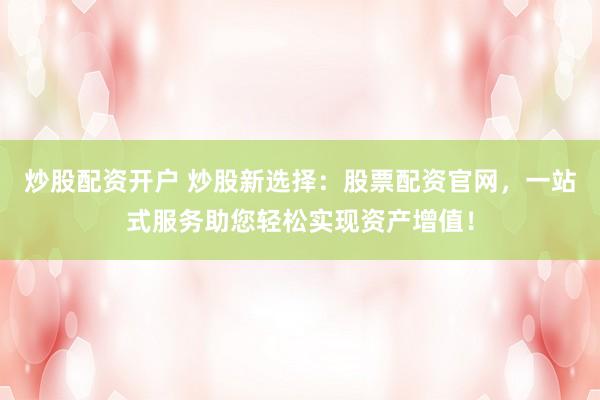 炒股配资开户 炒股新选择：股票配资官网，一站式服务助您轻松实现资产增值！
