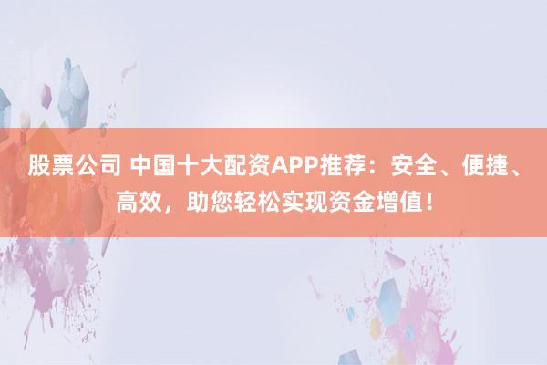 股票公司 中国十大配资APP推荐：安全、便捷、高效，助您轻松实现资金增值！