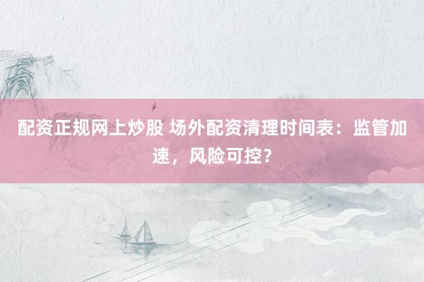 配资正规网上炒股 场外配资清理时间表：监管加速，风险可控？