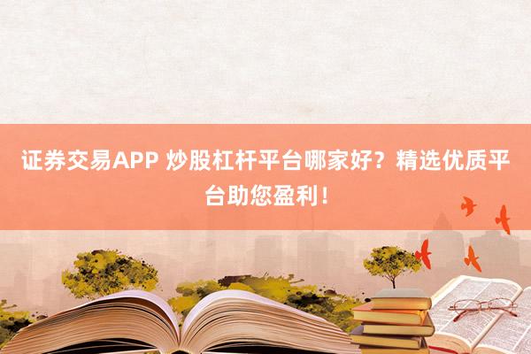 证券交易APP 炒股杠杆平台哪家好？精选优质平台助您盈利！