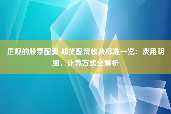 正规的股票配资 期货配资收费标准一览：费用明细、计算方式全解析