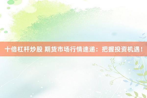 十倍杠杆炒股 期货市场行情速递：把握投资机遇！