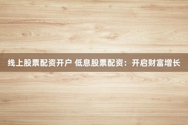线上股票配资开户 低息股票配资：开启财富增长