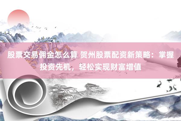 股票交易佣金怎么算 贺州股票配资新策略：掌握投资先机，轻松实现财富增值