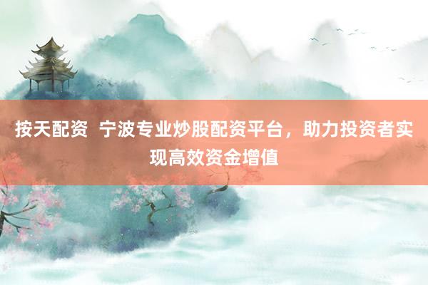 按天配资  宁波专业炒股配资平台，助力投资者实现高效资金增值