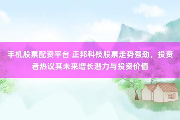 手机股票配资平台 正邦科技股票走势强劲，投资者热议其未来增长潜力与投资价值