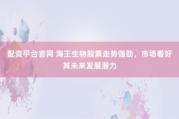 配资平台官网 海王生物股票走势强劲，市场看好其未来发展潜力