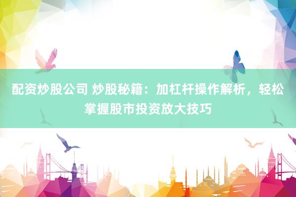 配资炒股公司 炒股秘籍：加杠杆操作解析，轻松掌握股市投资放大技巧