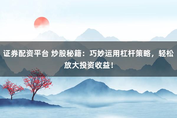 证券配资平台 炒股秘籍：巧妙运用杠杆策略，轻松放大投资收益！