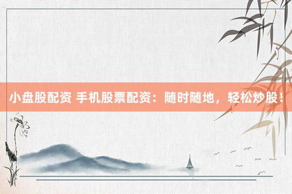 小盘股配资 手机股票配资：随时随地，轻松炒股！